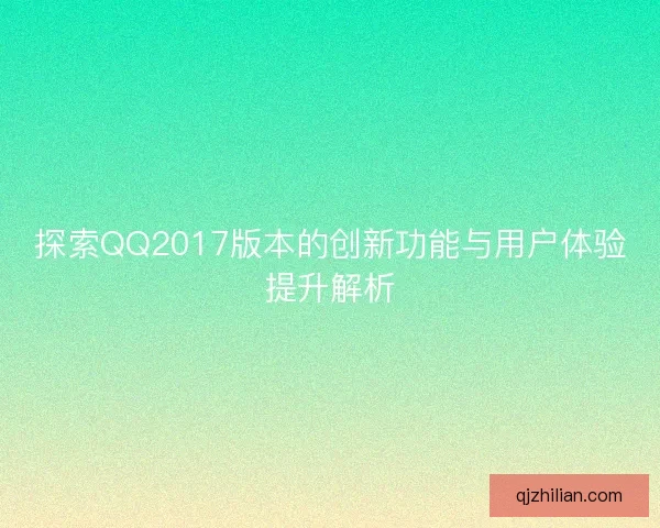 探索QQ2017版本的创新功能与用户体验提升解析