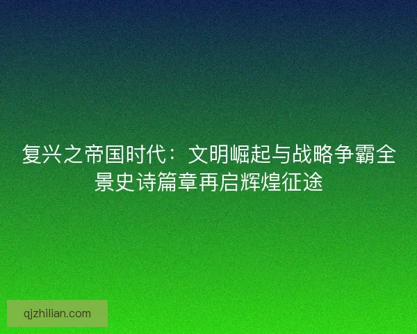 复兴之帝国时代:文明崛起与战略争霸全景史诗篇章再启辉煌征途 复兴之帝国时代:文明崛起与战略争霸全景史诗篇章再启辉煌征途