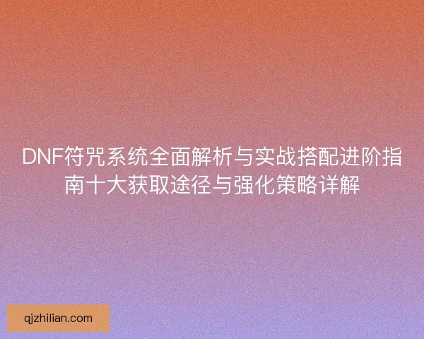 DNF符咒系统全面解析与实战搭配进阶指南十大获取途径与强化策略详解