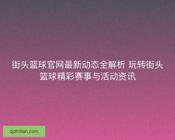 街头篮球官网最新动态全解析 玩转街头篮球精彩赛事与活动资讯