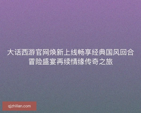 大话西游官网焕新上线畅享经典国风回合冒险盛宴再续情缘传奇之旅