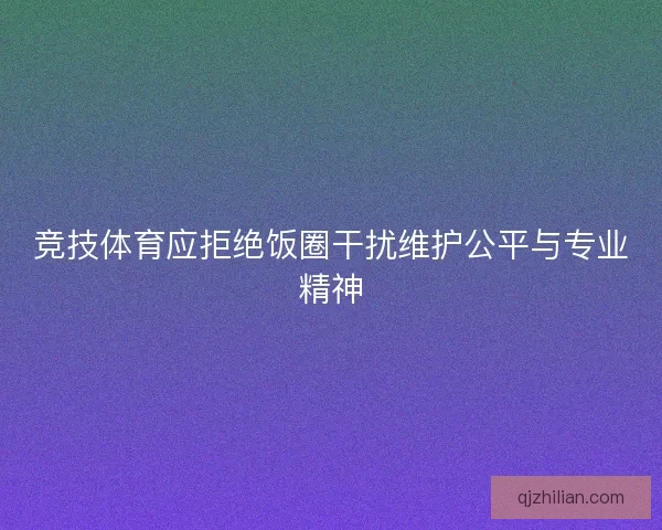 竞技体育应拒绝饭圈干扰维护公平与专业精神