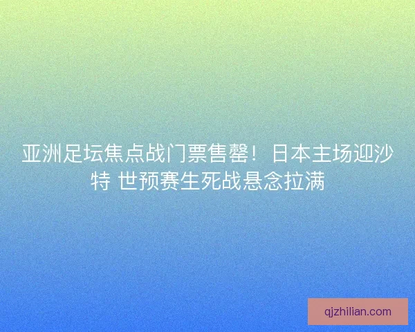 亚洲足坛焦点战门票售罄！日本主场迎沙特 世预赛生死战悬念拉满