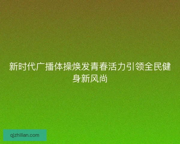 新时代广播体操焕发青春活力引领全民健身新风尚