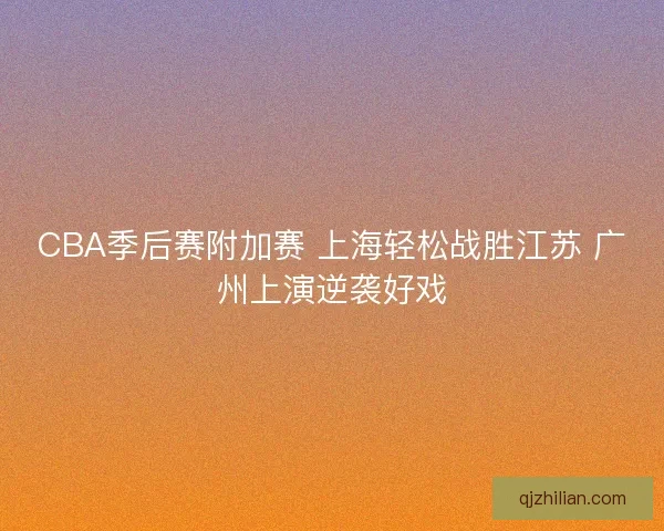 CBA季后赛附加赛 上海轻松战胜江苏 广州上演逆袭好戏