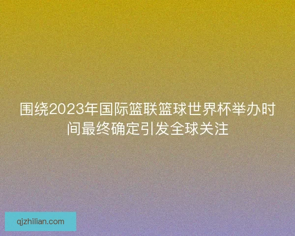 围绕2023年国际篮联篮球世界杯举办时间最终确定引发全球关注