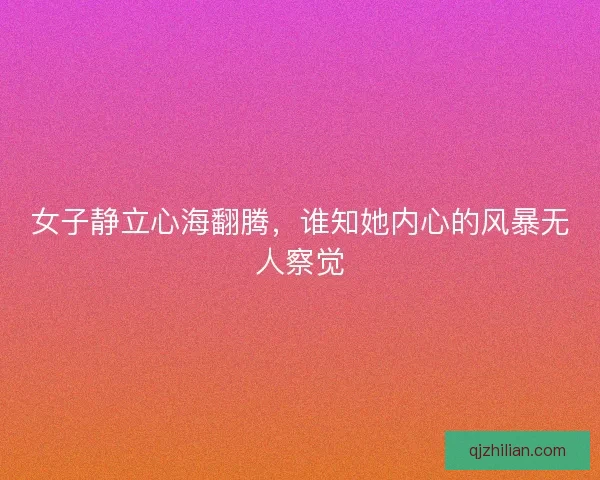 女子静立心海翻腾，谁知她内心的风暴无人察觉