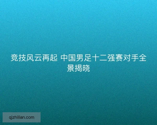 竞技风云再起 中国男足十二强赛对手全景揭晓