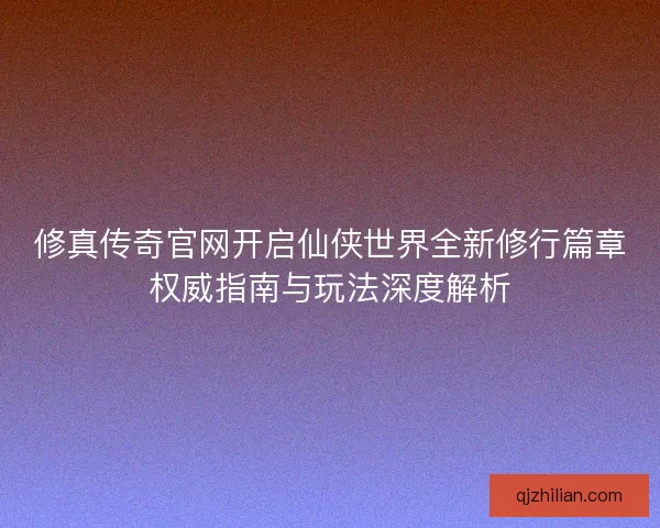 修真传奇官网开启仙侠世界全新修行篇章权威指南与玩法深度解析