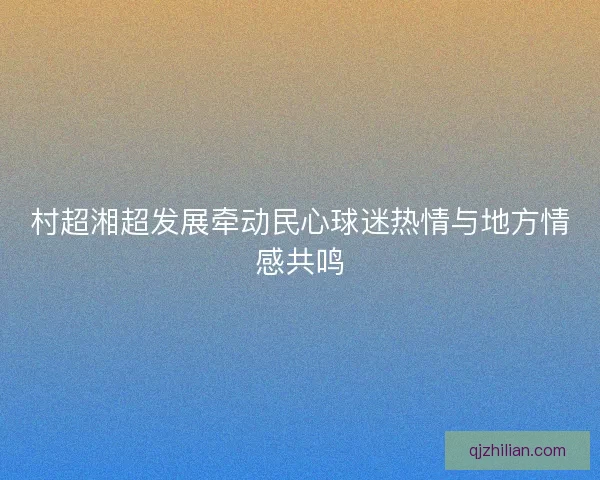 村超湘超发展牵动民心球迷热情与地方情感共鸣