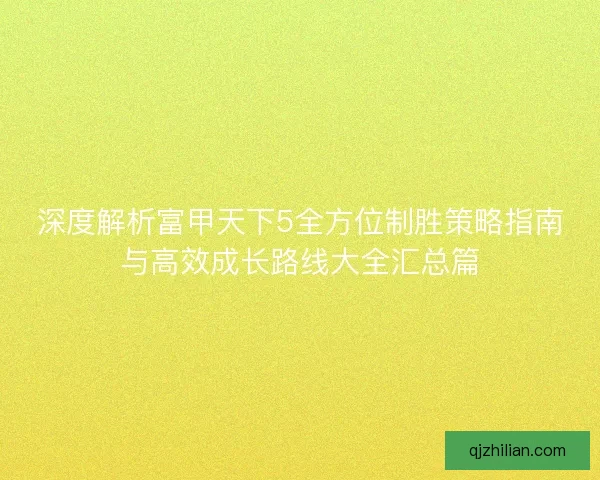 深度解析富甲天下5全方位制胜策略指南与高效成长路线大全汇总篇 深度解析富甲天下5全方位制胜策略指南与高效成长路线大全汇总篇