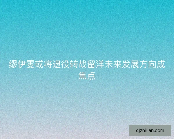 缪伊雯或将退役转战留洋未来发展方向成焦点 缪伊雯或将退役转战留洋未来发展方向成焦点