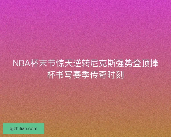 NBA杯末节惊天逆转尼克斯强势登顶捧杯书写赛季传奇时刻 NBA杯末节惊天逆转尼克斯强势登顶捧杯书写赛季传奇时刻