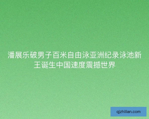 潘展乐破男子百米自由泳亚洲纪录泳池新王诞生中国速度震撼世界 潘展乐破男子百米自由泳亚洲纪录泳池新王诞生中国速度震撼世界