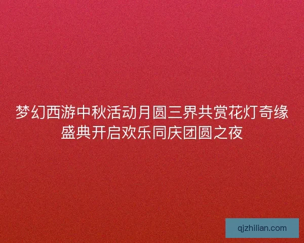 梦幻西游中秋活动月圆三界共赏花灯奇缘盛典开启欢乐同庆团圆之夜 梦幻西游中秋活动月圆三界共赏花灯奇缘盛典开启欢乐同庆团圆之夜
