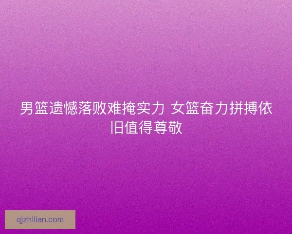 男篮遗憾落败难掩实力 女篮奋力拼搏依旧值得尊敬 男篮遗憾落败难掩实力 女篮奋力拼搏依旧值得尊敬
