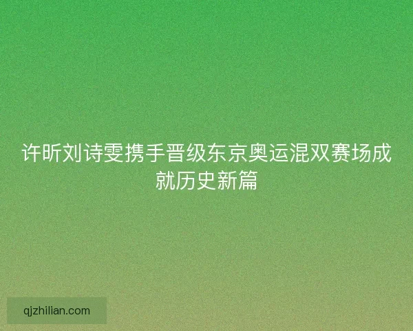 许昕刘诗雯携手晋级东京奥运混双赛场成就历史新篇 许昕刘诗雯携手晋级东京奥运混双赛场成就历史新篇
